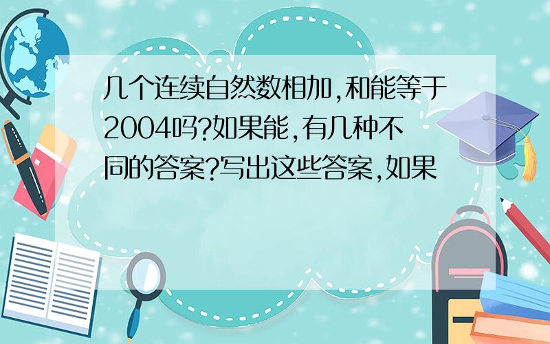 几个连续自然数相加,和能等于2004吗?如果能,有几种不同的答案?写出这些答案,如果