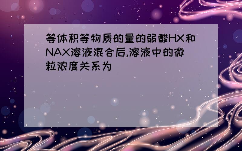 等体积等物质的量的弱酸HX和NAX溶液混合后,溶液中的微粒浓度关系为