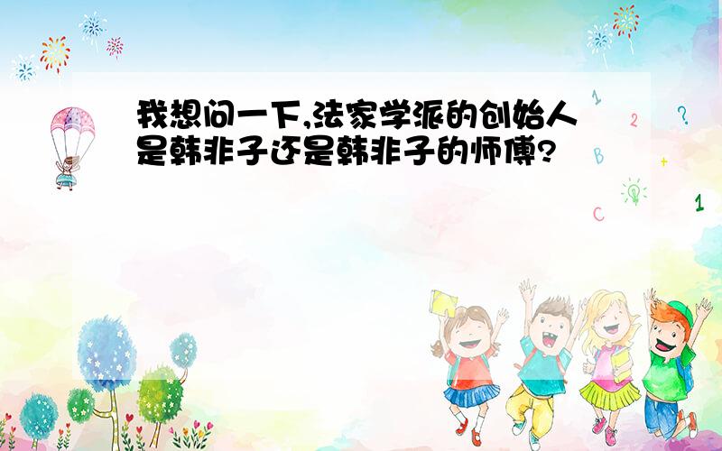 我想问一下,法家学派的创始人是韩非子还是韩非子的师傅?