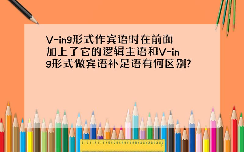 V-ing形式作宾语时在前面加上了它的逻辑主语和V-ing形式做宾语补足语有何区别?