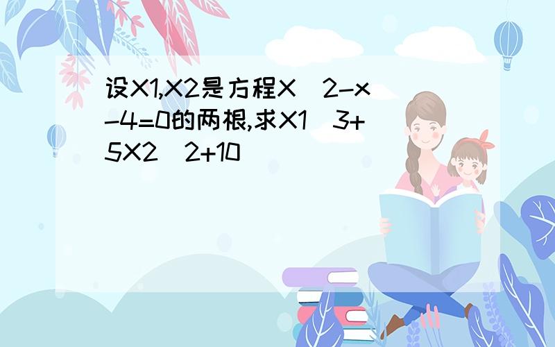 设X1,X2是方程X^2-x-4=0的两根,求X1^3+5X2^2+10