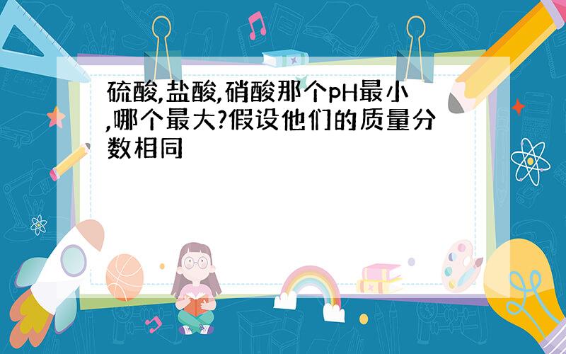 硫酸,盐酸,硝酸那个pH最小,哪个最大?假设他们的质量分数相同