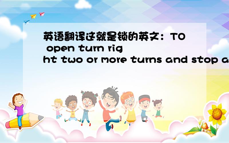 英语翻译这就是锁的英文：TO open turn right two or more turns and stop at