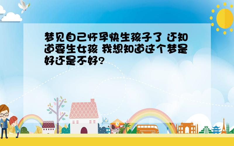 梦见自己怀孕快生孩子了 还知道要生女孩 我想知道这个梦是好还是不好?