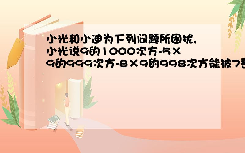 小光和小迪为下列问题所困扰,小光说9的1000次方-5×9的999次方-8×9的998次方能被7整除