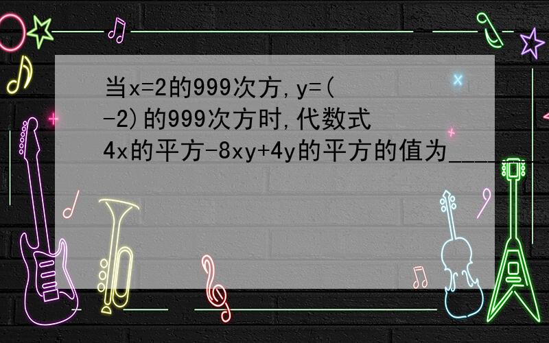 当x=2的999次方,y=(-2)的999次方时,代数式4x的平方-8xy+4y的平方的值为_______.