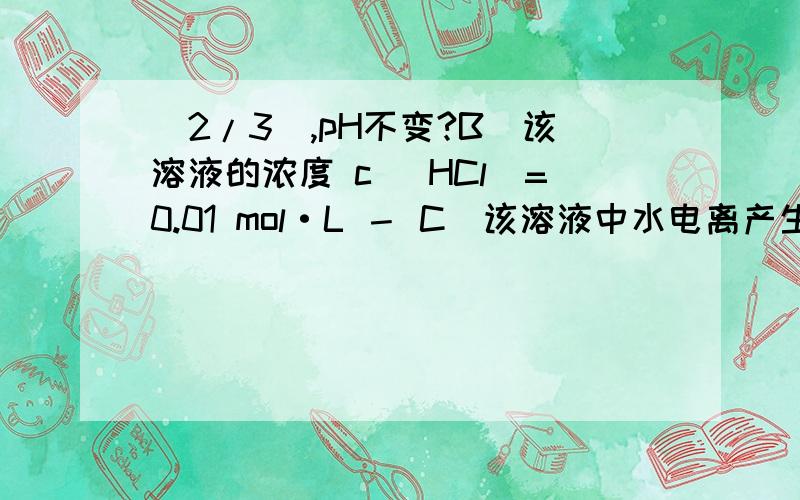 (2/3),pH不变?B．该溶液的浓度 c (HCl)=0.01 mol·L － C．该溶液中水电离产生的 c (H ＋