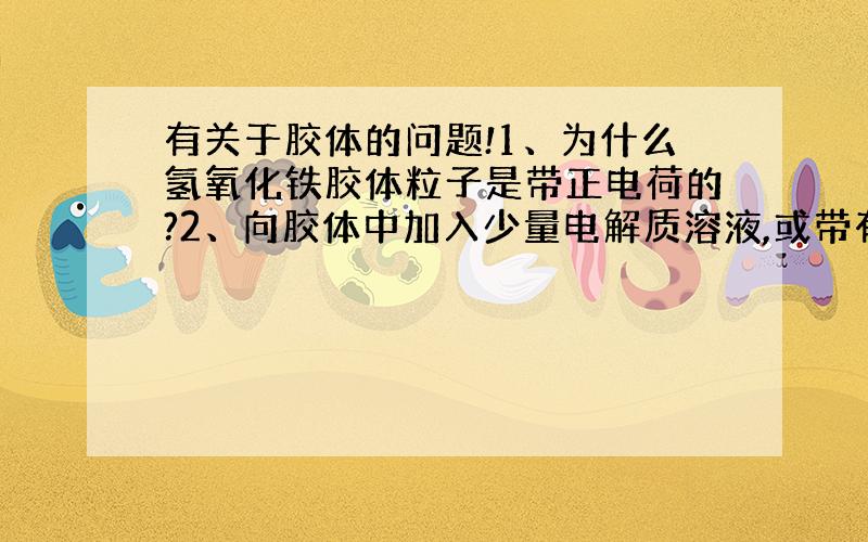 有关于胶体的问题!1、为什么氢氧化铁胶体粒子是带正电荷的?2、向胶体中加入少量电解质溶液,或带有相反电荷的胶体粒子相混合