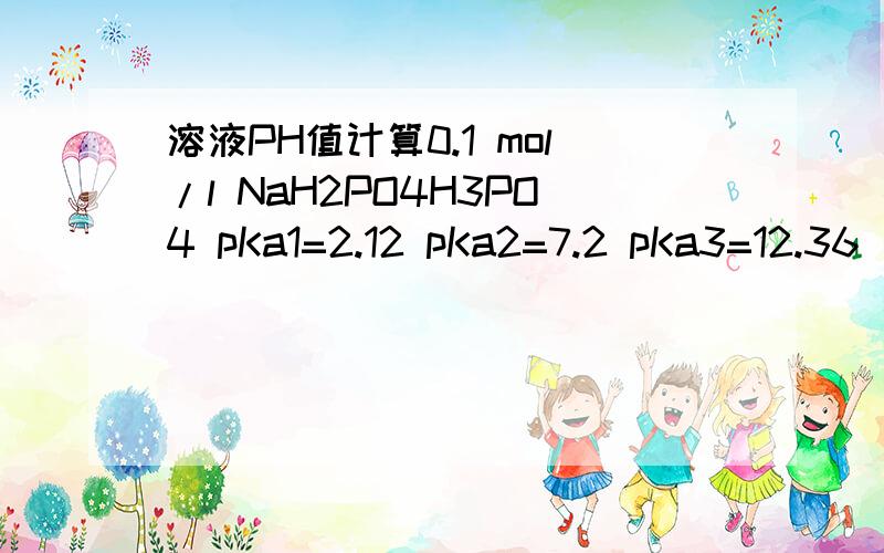 溶液PH值计算0.1 mol/l NaH2PO4H3PO4 pKa1=2.12 pKa2=7.2 pKa3=12.36