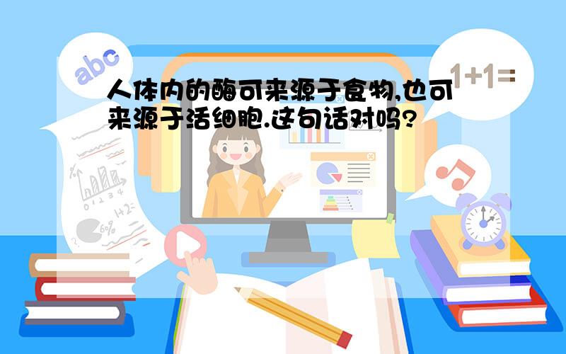 人体内的酶可来源于食物,也可来源于活细胞.这句话对吗?