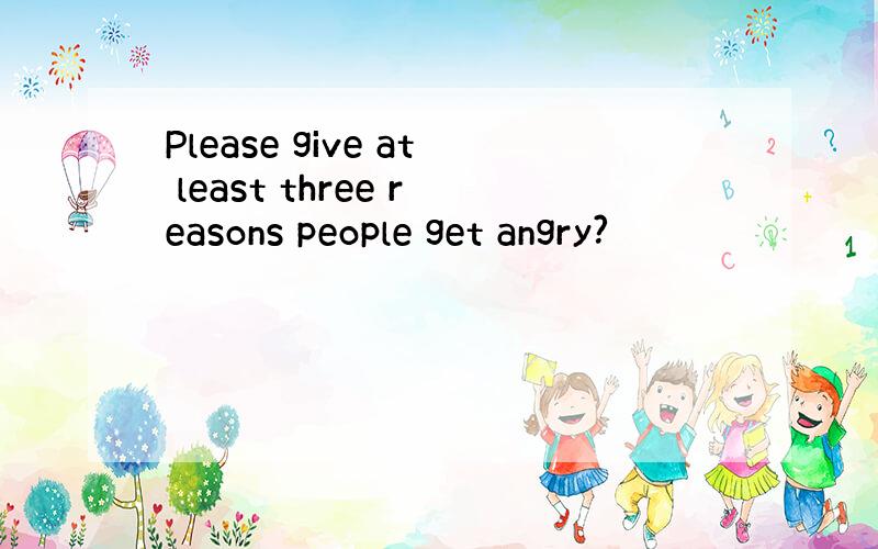 Please give at least three reasons people get angry?