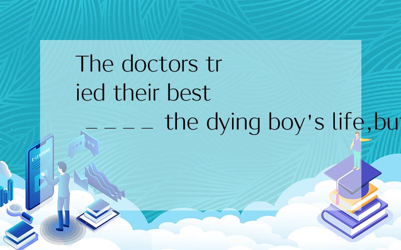 The doctors tried their best ____ the dying boy's life,but t