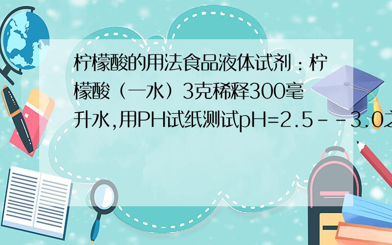 柠檬酸的用法食品液体试剂：柠檬酸（一水）3克稀释300毫升水,用PH试纸测试pH=2.5--3.0之间,但我需要的PH=