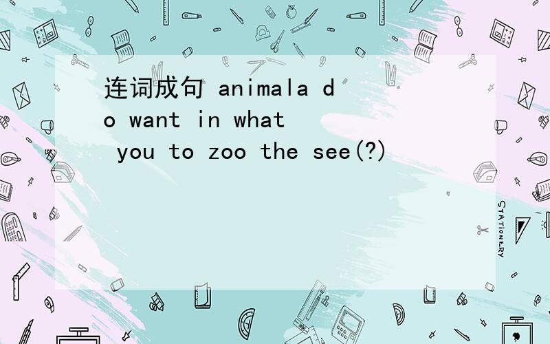 连词成句 animala do want in what you to zoo the see(?)