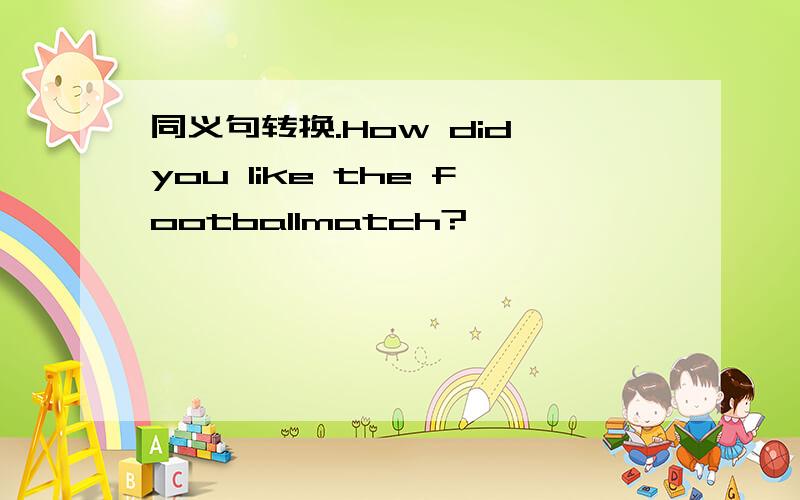 同义句转换.How did you like the footballmatch?