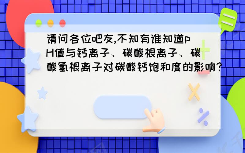 请问各位吧友,不知有谁知道pH值与钙离子、碳酸根离子、碳酸氢根离子对碳酸钙饱和度的影响?