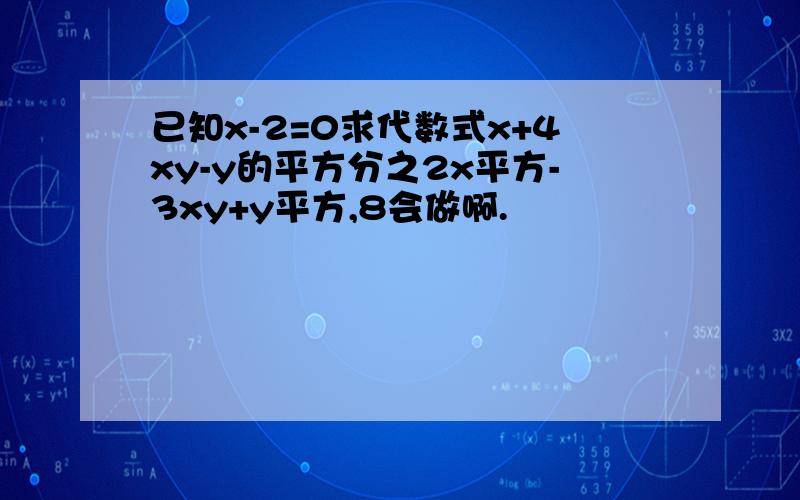 已知x-2=0求代数式x+4xy-y的平方分之2x平方-3xy+y平方,8会做啊.