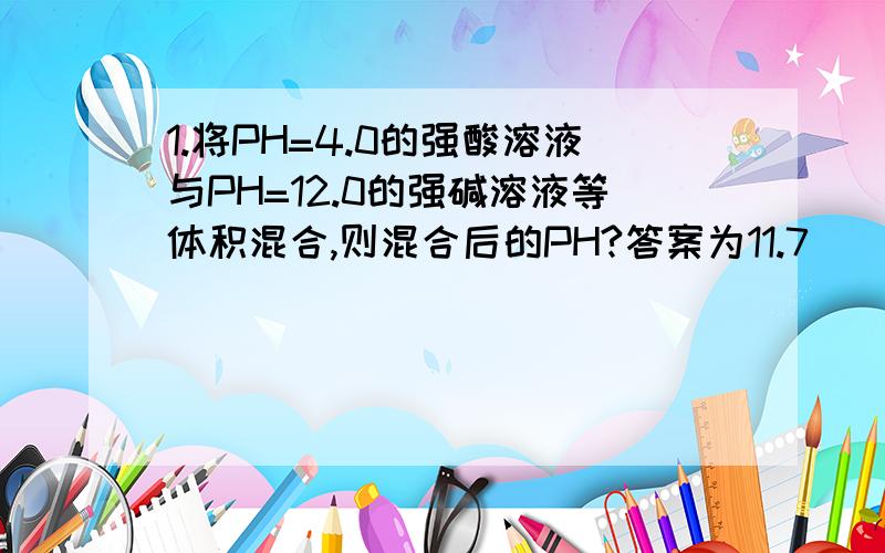 1.将PH=4.0的强酸溶液与PH=12.0的强碱溶液等体积混合,则混合后的PH?答案为11.7