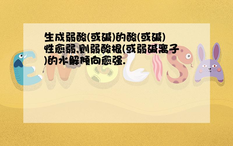 生成弱酸(或碱)的酸(或碱)性愈弱,则弱酸根(或弱碱离子)的水解倾向愈强.