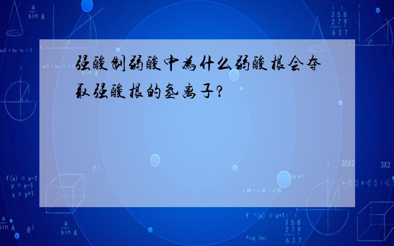 强酸制弱酸中为什么弱酸根会夺取强酸根的氢离子?