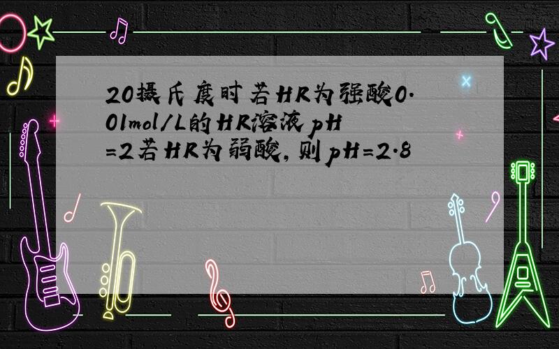 20摄氏度时若HR为强酸0.01mol/L的HR溶液pH=2若HR为弱酸,则pH=2.8