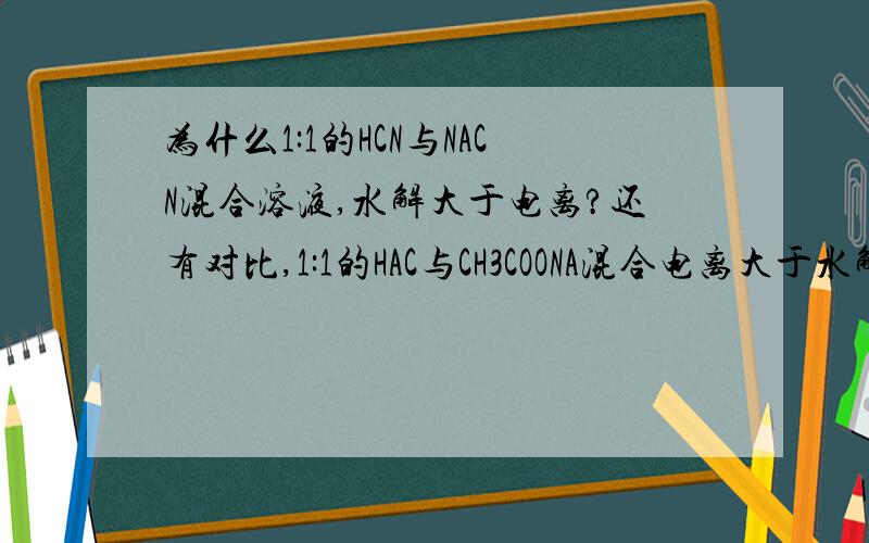 为什么1:1的HCN与NACN混合溶液,水解大于电离?还有对比,1:1的HAC与CH3COONA混合电离大于水解?