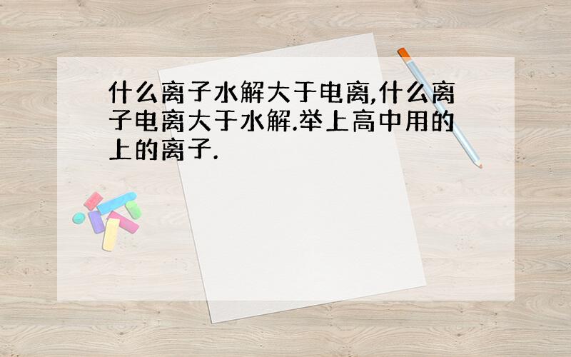 什么离子水解大于电离,什么离子电离大于水解.举上高中用的上的离子.