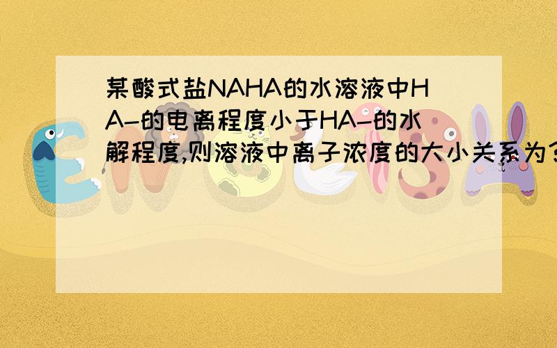 某酸式盐NAHA的水溶液中HA-的电离程度小于HA-的水解程度,则溶液中离子浓度的大小关系为?