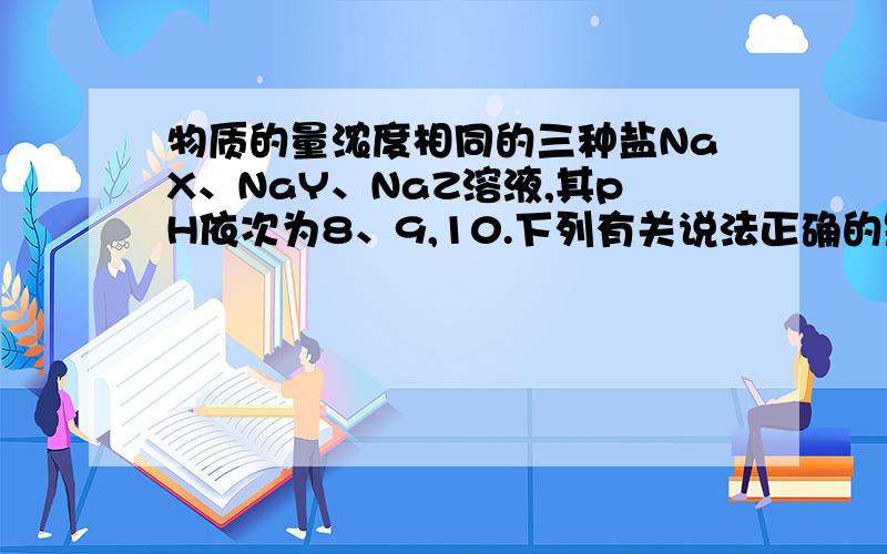 物质的量浓度相同的三种盐NaX、NaY、NaZ溶液,其pH依次为8、9,10.下列有关说法正确的是（ ）