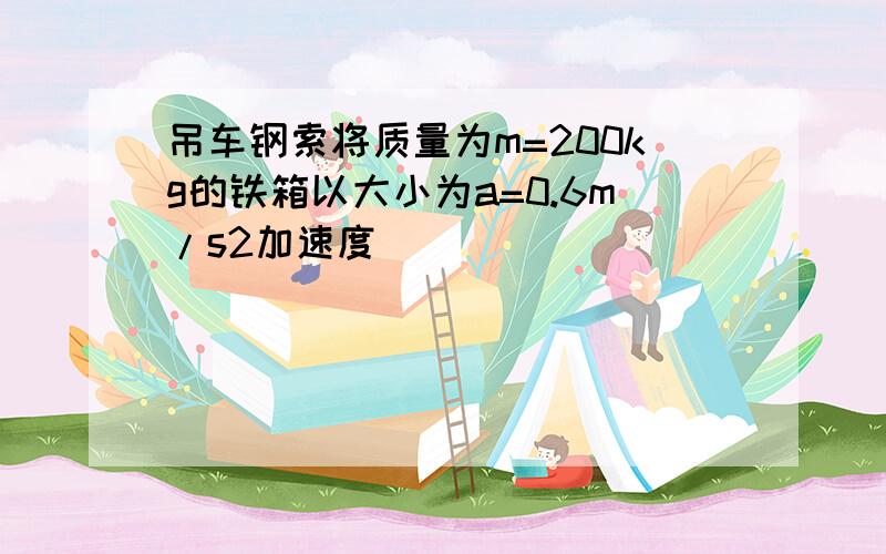 吊车钢索将质量为m=200kg的铁箱以大小为a=0.6m/s2加速度