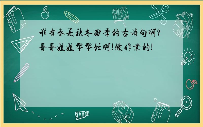 谁有春夏秋冬四季的古诗句啊?哥哥姐姐帮帮忙啊!做作业的!