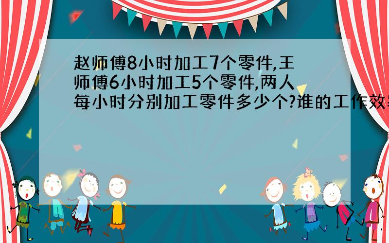 赵师傅8小时加工7个零件,王师傅6小时加工5个零件,两人每小时分别加工零件多少个?谁的工作效率高些?