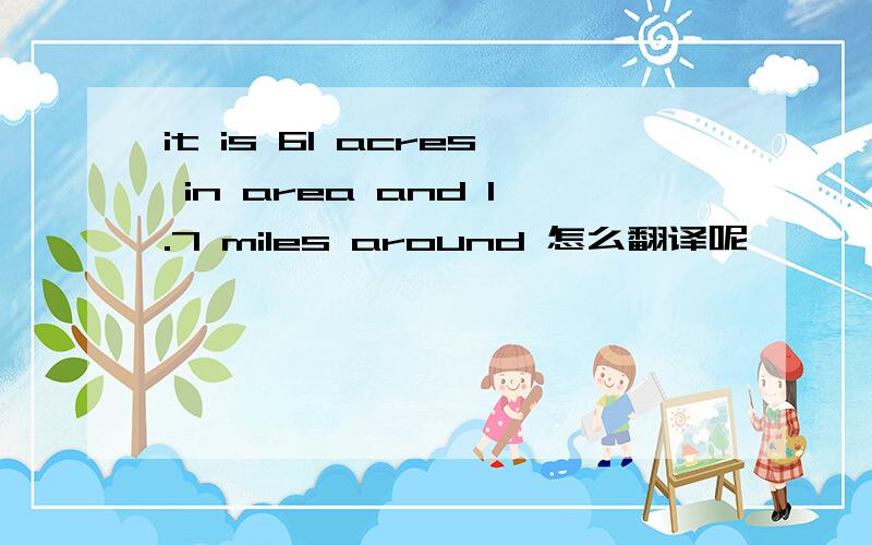 it is 61 acres in area and 1.7 miles around 怎么翻译呢