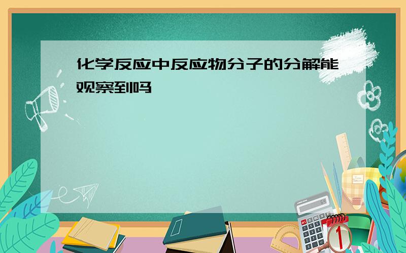 化学反应中反应物分子的分解能观察到吗