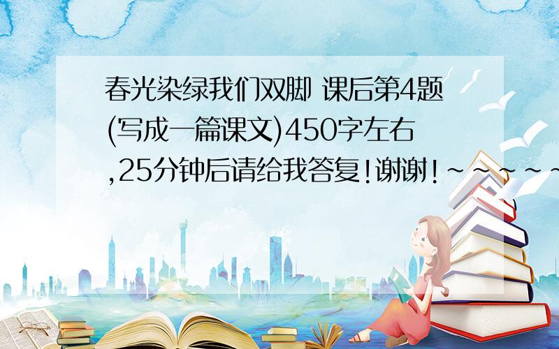 春光染绿我们双脚 课后第4题(写成一篇课文)450字左右,25分钟后请给我答复!谢谢!~~~~~~~