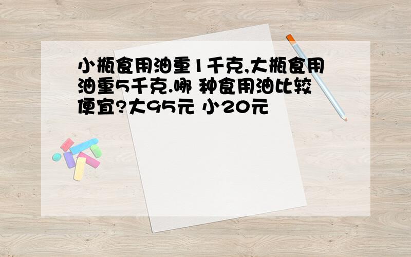 小瓶食用油重1千克,大瓶食用油重5千克.哪 种食用油比较便宜?大95元 小20元