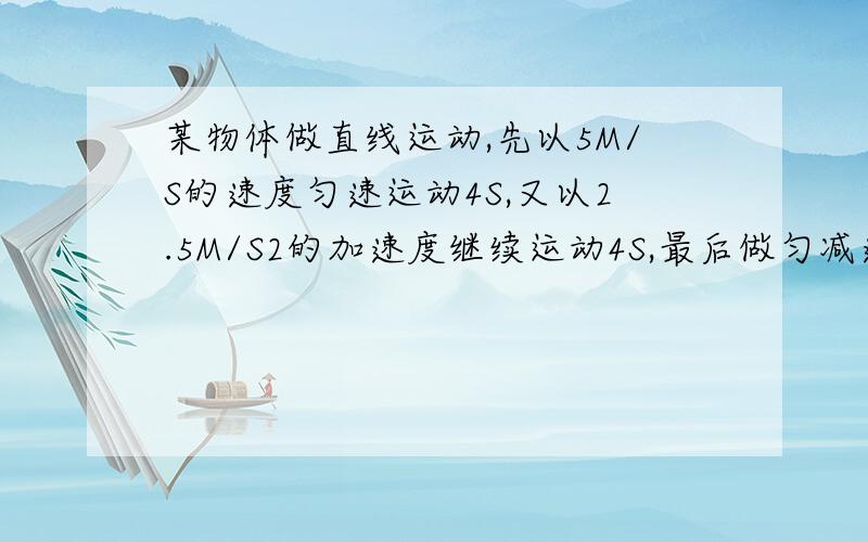 某物体做直线运动,先以5M/S的速度匀速运动4S,又以2.5M/S2的加速度继续运动4S,最后做匀减速直线运动