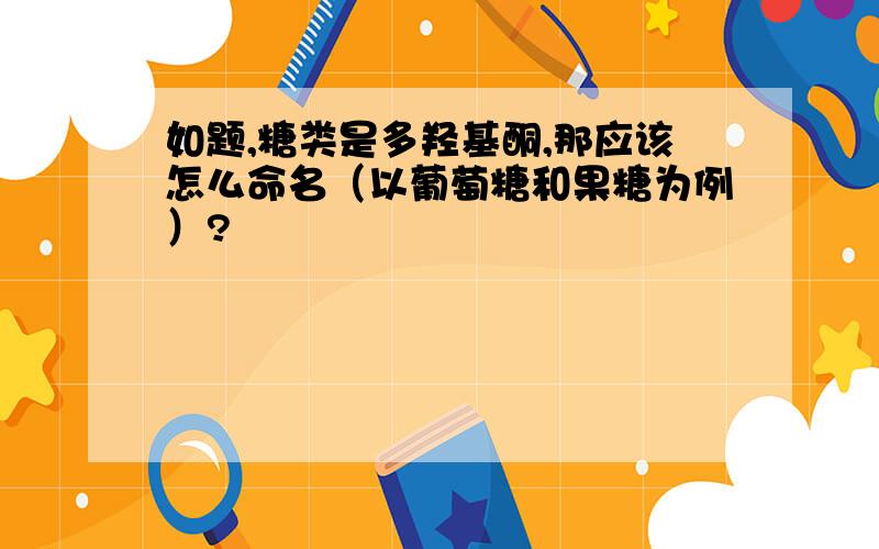 如题,糖类是多羟基酮,那应该怎么命名（以葡萄糖和果糖为例）?