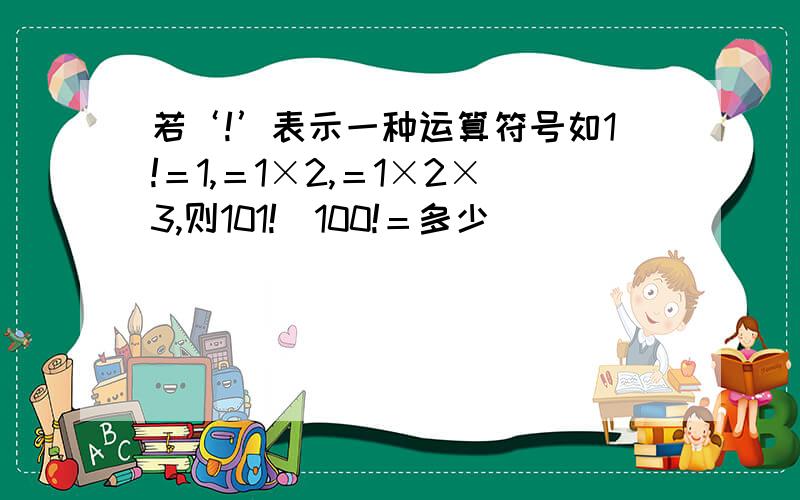 若‘!’表示一种运算符号如1!＝1,＝1×2,＝1×2×3,则101!／100!＝多少