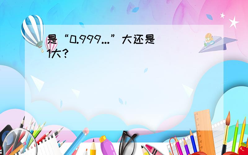 是“0.999...”大还是1大?