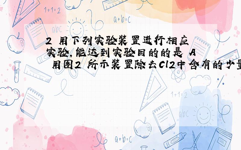 2 用下列实验装置进行相应 实验,能达到实验目的的是 A 用图2 所示装置除去Cl2中含有的少量HCl B 用图3 所示