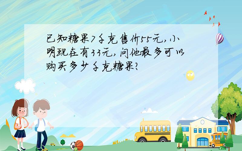 已知糖果7千克售价55元,小明现在有33元,问他最多可以购买多少千克糖果?