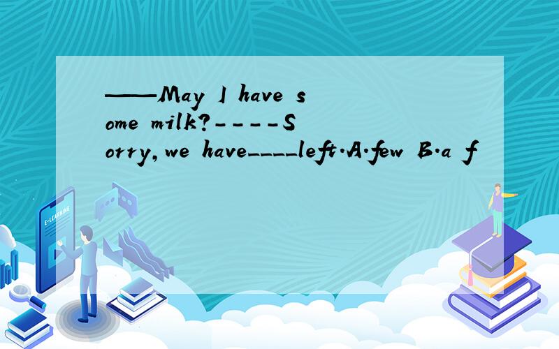 ——May I have some milk?----Sorry,we have____left.A.few B.a f