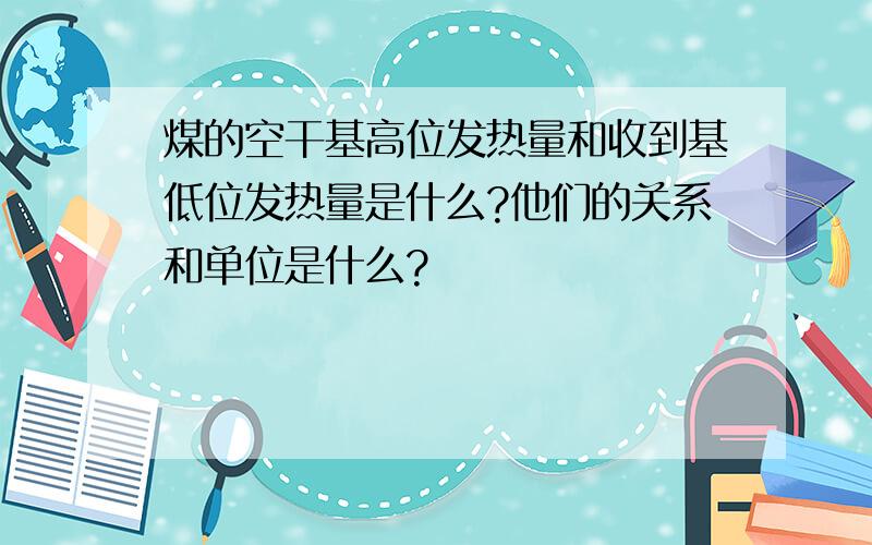 煤的空干基高位发热量和收到基低位发热量是什么?他们的关系和单位是什么?