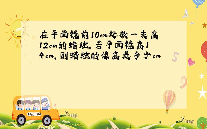 在平面镜前10cm处放一支高12cm的蜡烛,若平面镜高14cm,则蜡烛的像高是多少cm