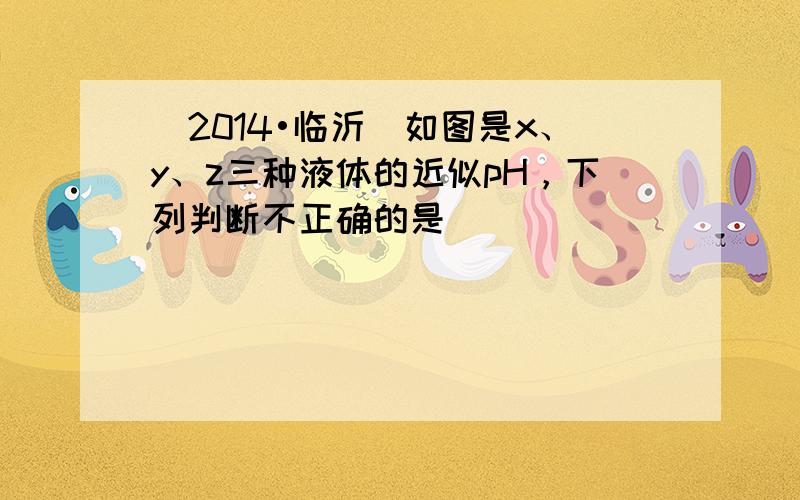 （2014•临沂）如图是x、y、z三种液体的近似pH，下列判断不正确的是（　　）