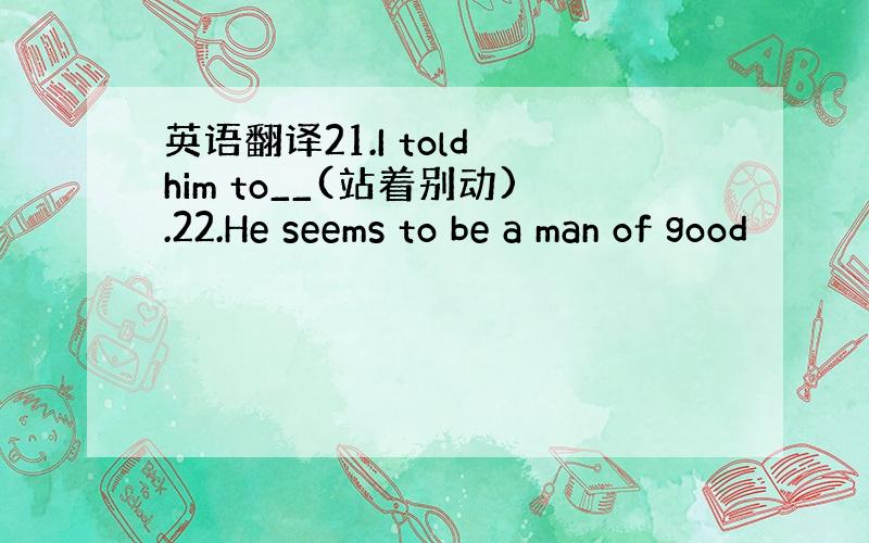 英语翻译21.I told him to__(站着别动).22.He seems to be a man of good