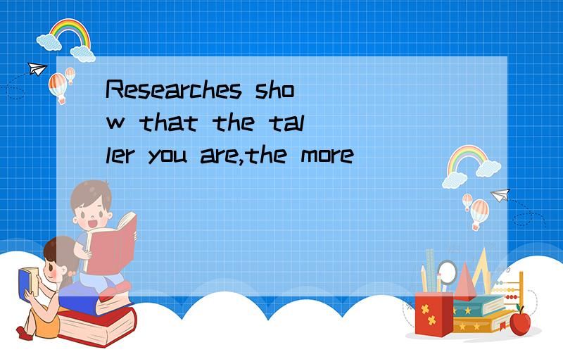 Researches show that the taller you are,the more _______ you