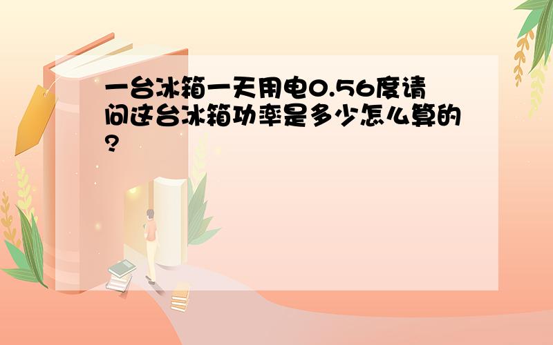 一台冰箱一天用电0.56度请问这台冰箱功率是多少怎么算的?