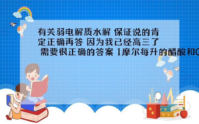 有关弱电解质水解 保证说的肯定正确再答 因为我已经高三了 需要很正确的答案 1摩尔每升的醋酸和0.1摩尔每升的醋酸谁更容